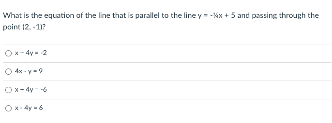 What is the equation of the line that is parallel to the line y = -%x + 5 and passing through the
point (2, -1)?
O x+ 4y = -2
4x - y = 9
O x+ 4y = -6
O x - 4y = 6
