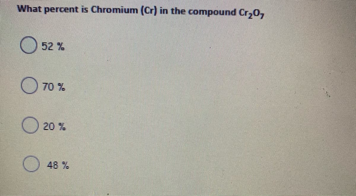 What percent is Chromium (Cr)
in the compound Cr,0,
52 %
70 %
20 %
48 %
