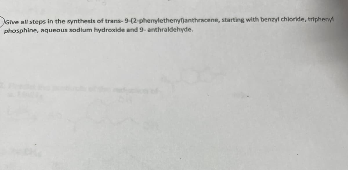 Give all steps in the synthesis of trans-9-(2-phenylethenyl)anthracene, starting with benzyl chloride, triphenyl
phosphine, aqueous sodium hydroxide and 9- anthraldehyde.
