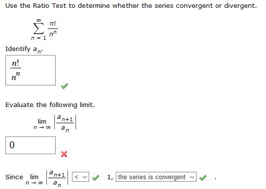 Use the Ratio Test to determine whether the series convergent or divergent
n!
n1
Identify an
n!
п
п
Evaluate the following limit
an+1
lim
n 00
0
X
a
n+1
1, the series is convergent
V
Since lim
an
n0o
