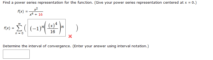 Find a power series representation for the function. (Give your power series representation centered at x = 0.)
x2
f(x)
=
x4 16
ω-Σ(- .
(x)
16
n0
Determine the interval of convergence. (Enter your answer using interval notation.)
