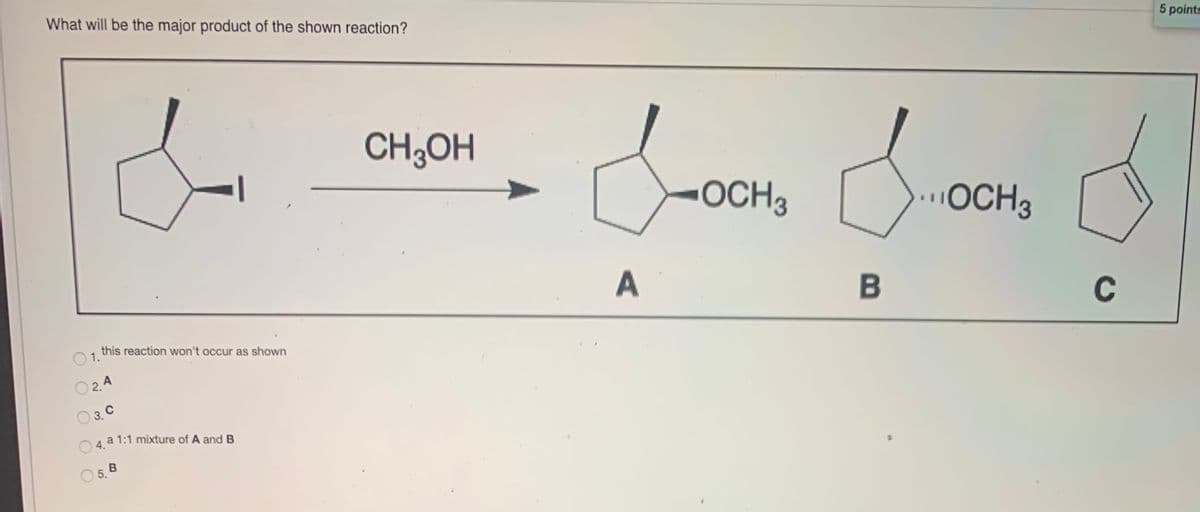 What will be the major product of the shown reaction?
5 points
CH;OH
OCH3
.OCH3
A
C
this reaction won't occur as shown
O1.
O2.4
O 3. C
a 1:1 mixture of A and B
5. B
