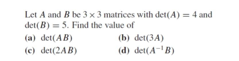 Let A and B be 3 × 3 matrices with det(A) = 4 and
det(B) = 5. Find the value of
(a) det(AB)
(b) det(3A)
(c) det(2AB)
(d) det(A-'B)
