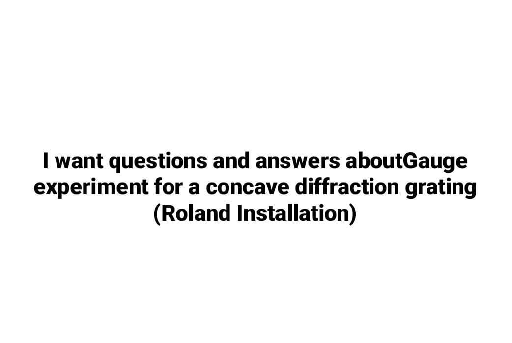 I want questions and answers aboutGauge
experiment for a concave diffraction grating
(Roland Installation)

