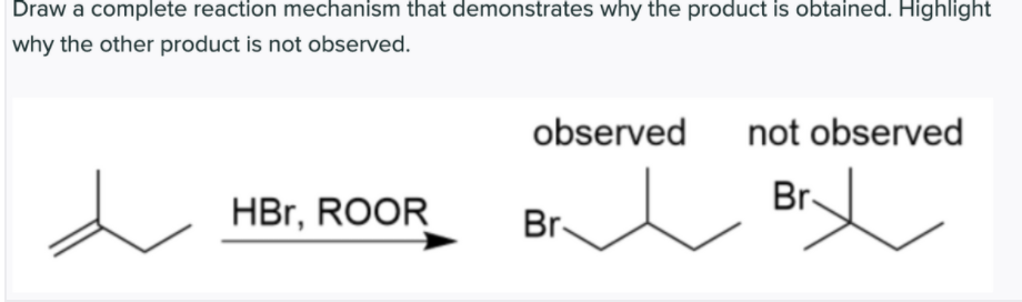 Draw a complete reaction mechanism that demonstrates why the product is obtained. Highlight
why the other product is not observed.
observed
not observed
Br-
HBr, ROOR
Br-
