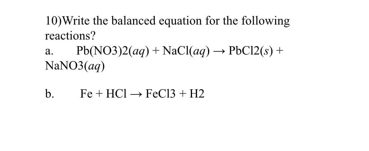 10)Write the balanced equation for the following
reactions?
Рb(NO3)2(ag) + NaCl(aq) — PЬСІ2(s) +
NaNO3(aq)
a.
b.
Fe + HCl –→ FeC13 + H2
