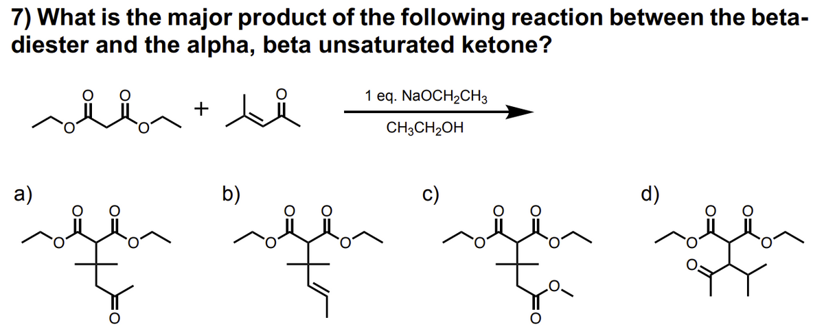 7) What is the major product of the following reaction between the beta-
diester and the alpha, beta unsaturated ketone?
a)
on
b)
1 eq. NaOCH₂CH3
CH3CH₂OH
c)
d)
