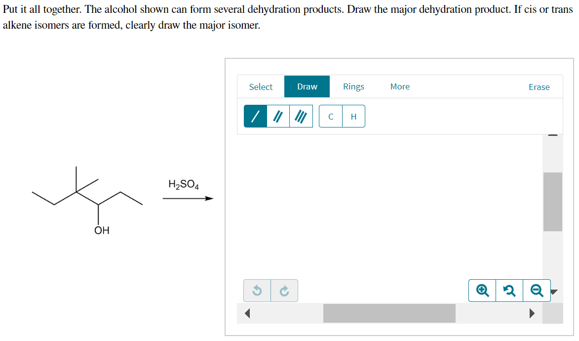 Put it all together. The alcohol shown can form several dehydration products. Draw the major dehydration product. If cis or trans
alkene isomers are formed, clearly draw the major isomer.
OH
H₂SO4
Select
G
Draw
Rings
с H
More
Erase
Q2 Q