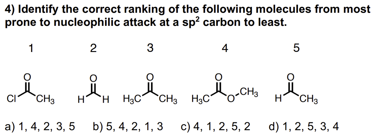 4) Identify the correct ranking of the following molecules from most
prone to nucleophilic attack at a sp² carbon to least.
1
2
3
одон нян ножено нодосно на оно
CH3
CH3
H
а) 1, 4, 2, 3, 5 b) 5, 4, 2, 1, 3
c) 4, 1, 2, 5, 2
d) 1, 2, 5, 3, 4
4
5