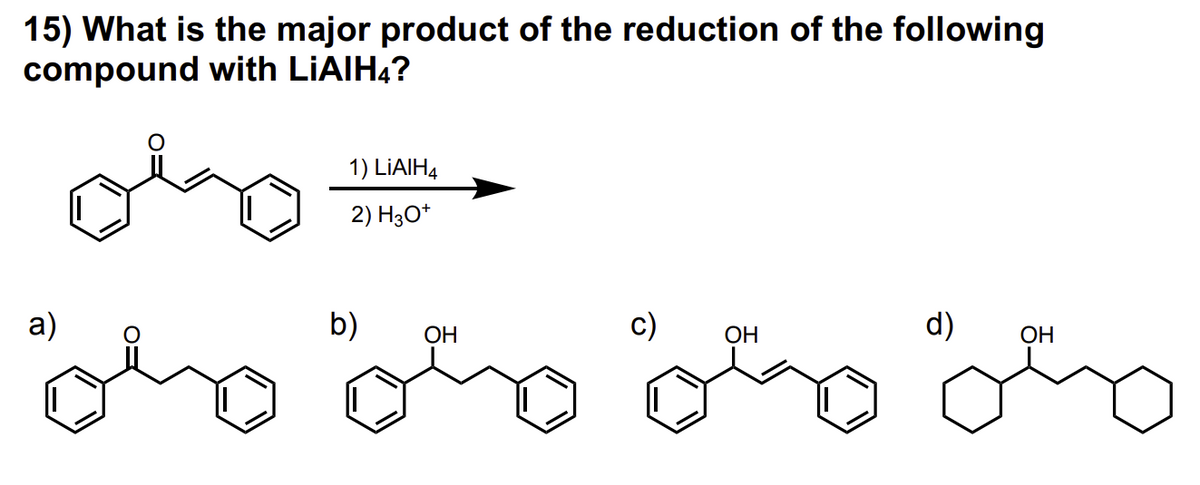 15) What is the major product of the reduction of the following
compound with LiAlH4?
a)
1) LIAIH4
2) H3O+
b)
OH
OH
d)
OH