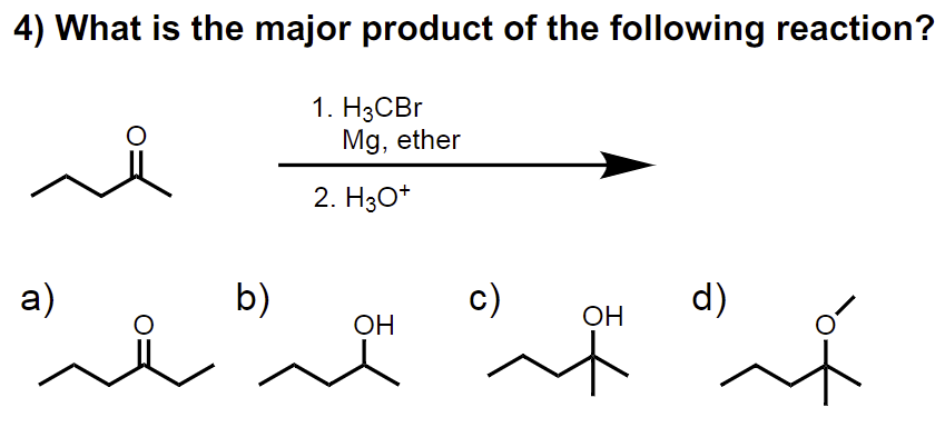 4) What is the major product of the following reaction?
1. H3CBr
a)
Mg, ether
2. H3O+
b)
aning
OH
c)
OH
d)
}