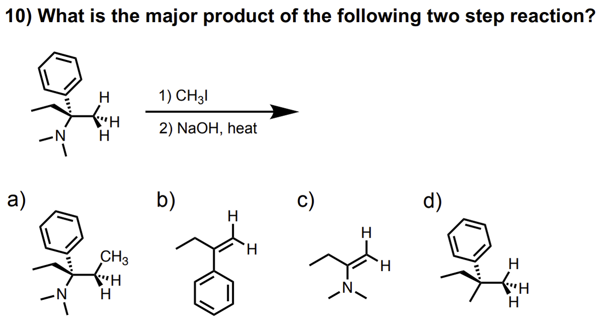 10) What is the major product of the following two step reaction?
a)
•N
H
{"H
H
CH3
H
H
1) CH31
2) NaOH, heat
b)
H
H
c)
H
H
d)
H
H
