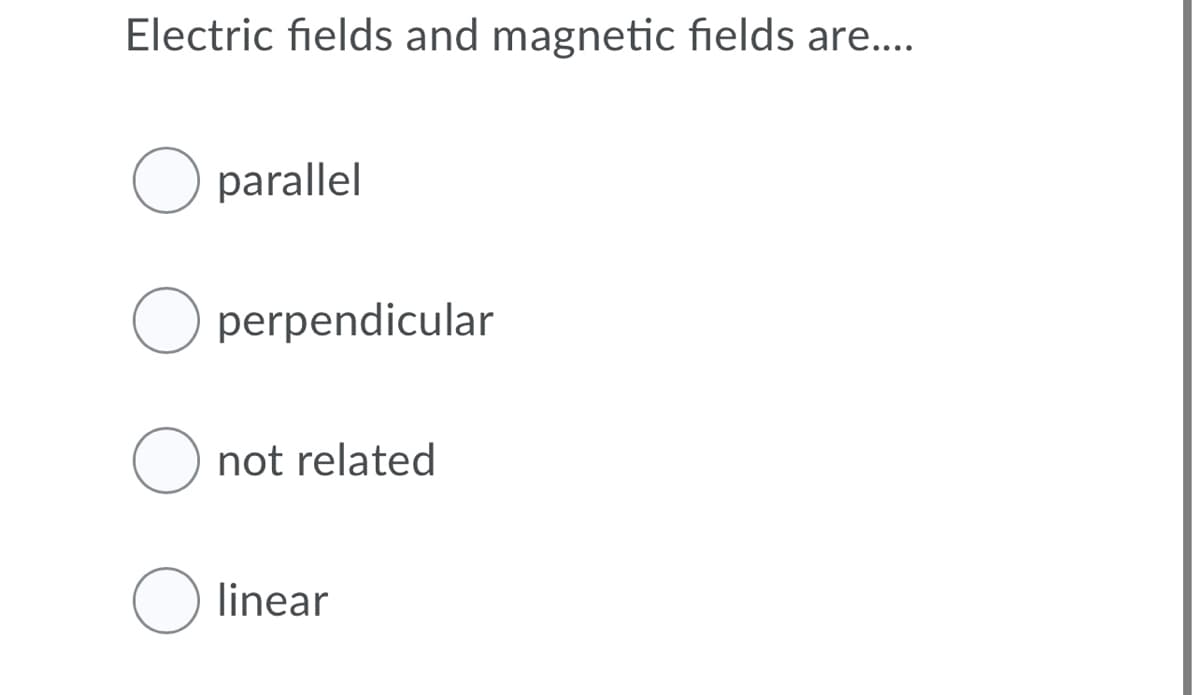 Electric fields and magnetic fields are...
O parallel
perpendicular
not related
linear
