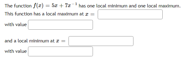 The function f(x) = 5x + 7x¯' has one local minimum and one local maximum.
This function has a local maximum at x =
with value
and a local minimum at a =
with value
