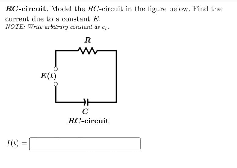RC-circuit. Model the RC-circuit in the figure below. Find the
current due to a constant E.
NOTE: Write arbitrary constant as c₁.
R
I(t)
E(t)
카
C
RC-circuit