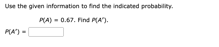 Use the given information to find the indicated probability.
P(A) = 0.67. Find P(A').
P(A') =