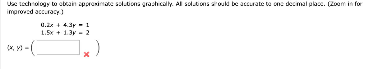 Use technology to obtain approximate solutions graphically. All solutions should be accurate to one decimal place. (Zoom in for
improved accuracy.)
un-(
(x, y) =
0.2x+4.3y = 1
1.5x + 1.3y = 2