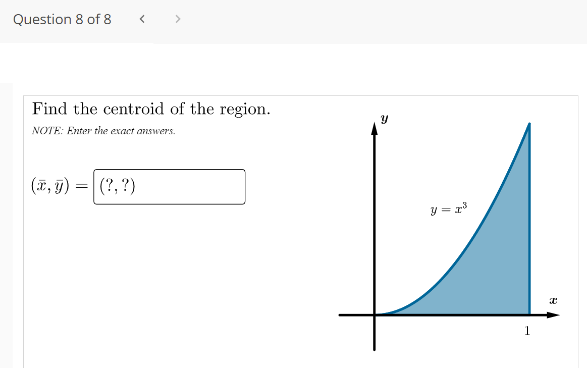 Question 8 of 8
>
Find the centroid of the region.
NOTE: Enter the exact answers.
(T, g) :
(?, ?)
y =
1
