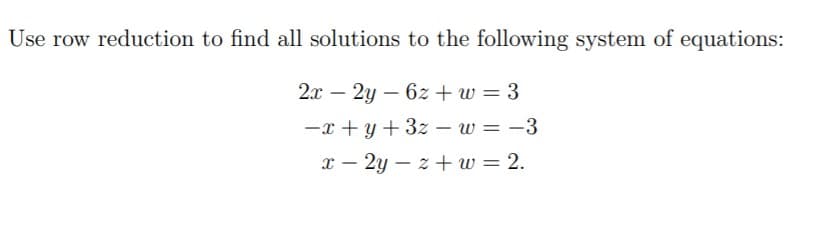 Use row reduction to find all solutions to the following system of equations:
2x – 2y – 6z + w = 3
-x + y + 3z – w = -3
x – 2y – z + w = 2.
