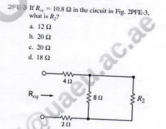 2FE-3 If R = 10.8 92 in the circuit in Fig. 2PFE-3,
what is R₂?
a. 12 92
b. 2002
c. 20 (2
d. 18 92
Reg
ww
402
89
202
{R₂
aexac.ae