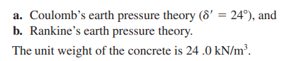 a. Coulomb's earth pressure theory (8' = 24°), and
b. Rankine's earth pressure theory.
The unit weight of the concrete is 24.0 kN/m³.