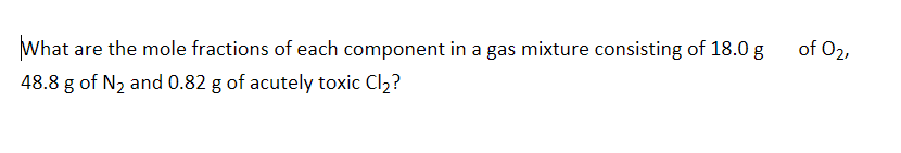 What are the mole fractions of each component in a gas mixture consisting of 18.0 g
48.8 g of N₂ and 0.82 g of acutely toxic Cl₂?
of 02,