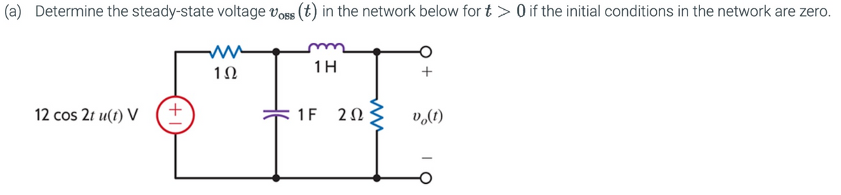 (a) Determine the steady-state voltage Voss (t) in the network below for t₺ > 0 if the initial conditions in the network are zero.
12 cos 2t u(t) V
+
ww
1Ω
1H
+
1 F
202
vo(t)
