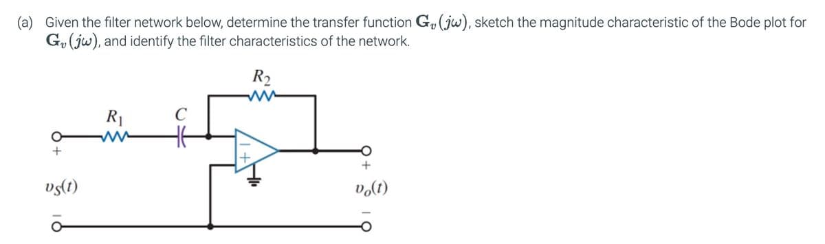 (a) Given the filter network below, determine the transfer function G₁ (jw), sketch the magnitude characteristic of the Bode plot for
G (jw), and identify the filter characteristics of the network.
vs(t)
R1
ww
C
R2
M
+
vo(t)