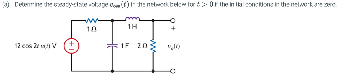 (a) Determine the steady-state voltage Voss (t) in the network below for t > 0 if the initial conditions in the network are zero.
1H
1Ω
+
12 cos 2t u(t) V
1 F
202
vo(t)