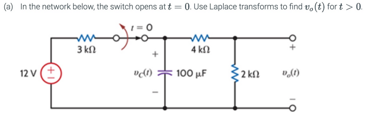 (a) In the network below, the switch opens at t = 0. Use Laplace transforms to find vo (t) for t > 0.
www
3 ΚΩ
ww
4 ΚΩ
12 V (+
+1
vc(t)
100 μF
2 ΚΩ
Do(1)