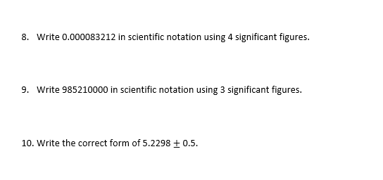 8. Write 0.000083212 in scientific notation using 4 significant figures.
9. Write 985210000 in scientific notation using 3 significant figures.
10. Write the correct form of 5.2298 + 0.5.
