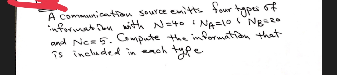 A communication source emitts four types of
information with N=40 (
(
NA=10
NB=20
and Nc=5. Compute the information that
is included in each type.