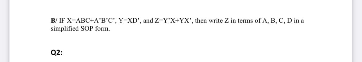 B/ IF X=ABC+A'B’C', Y=XD', and Z=Y’X+YX', then write Z in terms of A, B, C, D in a
simplified SOP form.
Q2:
