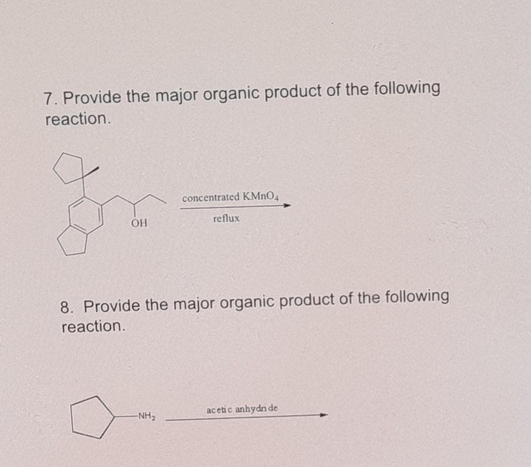 7. Provide the major organic product of the following
reaction.
OH
concentrated KMnO4
-NH₂
reflux
8. Provide the major organic product of the following
reaction.
acetic anhydn de