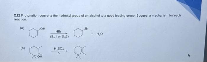 Q12 Protonation converts the hydroxyl group of an alcohol to a good leaving group. Suggest a mechanism for each
reaction.
(a)
(b)
OH
HBr
(SN1 or SN2)
H₂SO4
A
Br
+ H₂O