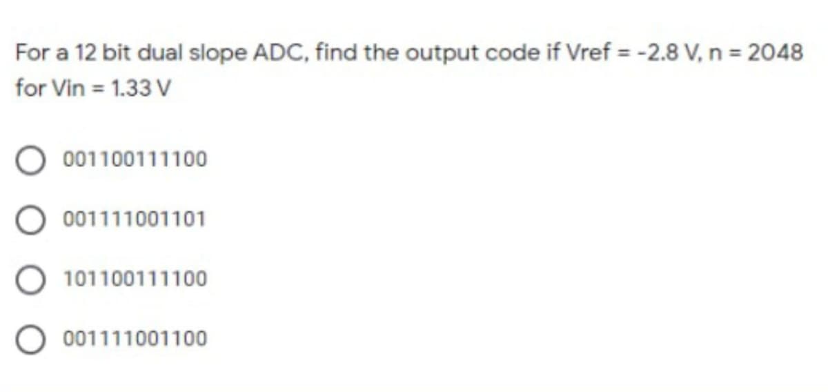 For a 12 bit dual slope ADC, find the output code if Vref = -2.8 V, n = 2048
for Vin = 1.33 V
001100111100
001111001101
101100111100
001111001100
