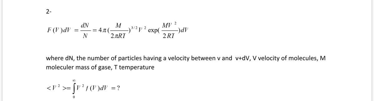 2
dN
F (V )dV =
N
M
4 7 (-
2 ART
MV
3/2y ? exp(
2 RT
where dN, the number of particles having a velocity between v and v+dV, V velocity of molecules, M
moleculer mass of gase, T temperature
<V? >= |V ² † (V )dV =?
2-
