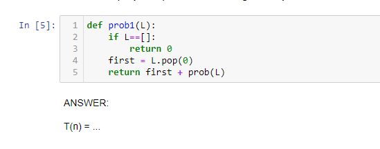 In [5]:
1 def prob1(L):
if L--[]:
2
3
return e
first - L.pop(e)
return first + prob(L)
4
ANSWER:
T(n) = ..

