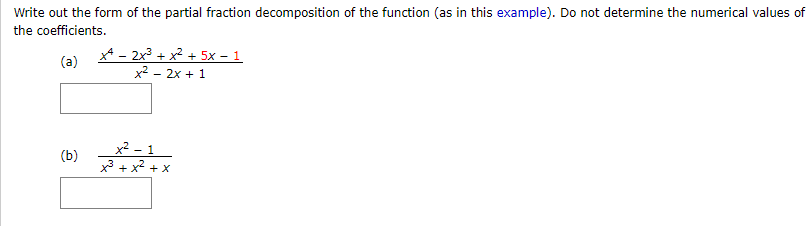 Write out the form of the partial fraction decomposition of the function (as in this example). Do not determine the numerical values o
the coefficients.
* - 2x + x² + 5x – 1
x² - 2x + 1
(a)
x² - 1
(b)
x² + x² + x
