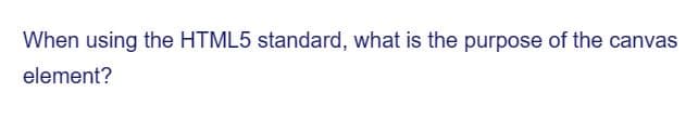 When using the HTML5 standard, what is the purpose of the canvas
element?