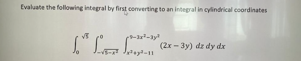 Evaluate the following integral by first converting to an integral in cylindrical coordinates
√5
So
-√5-x²
9-3x²-3y2
x² + y²-11
(2x - 3y) dz dy dx