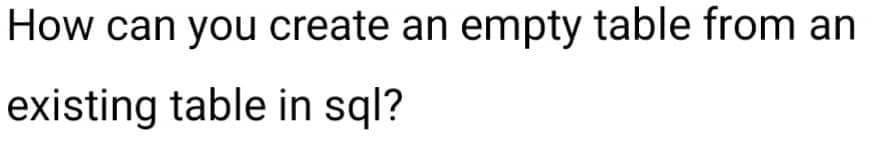 How can you create an empty table from an
existing table in sql?