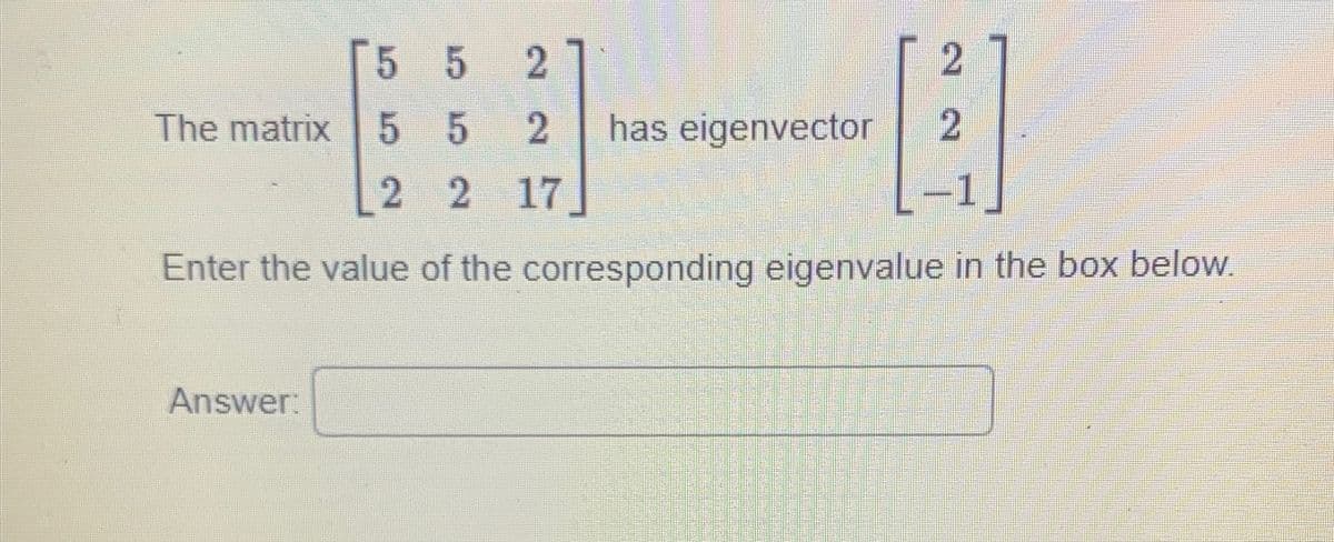 Answer:
5 5 2
The matrix 5 5 2
2 2 17
Enter the value of the corresponding eigenvalue in the box below.
has eigenvector
-
DI
VESTES
RESPERAR,
Popstarten
S
17
W
SE
2
2