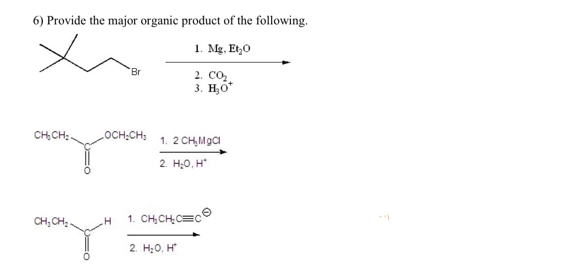 6) Provide the major organic product of the following.
x
1. Mg, Et₂0
2. CO₂
3. H₂O*
CH₂CH₂
CH₂
O=O
Br
OCH₂CH3
1. 2 CH₂MgCl
2. H₂O, H*
.H 1. CH₂CH₂C=C
2. H₂O, H*
~