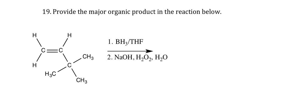 H
H
19. Provide the major organic product in the reaction below.
C
H3C
H
с
CH3
CH3
1. BH3/THF
2. NaOH, H₂O₂, H₂O