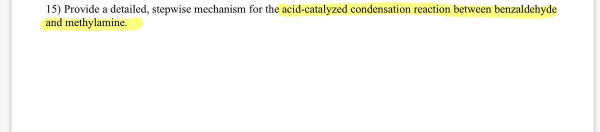 15) Provide a detailed, stepwise mechanism for the acid-catalyzed condensation reaction between benzaldehyde
and methylamine.