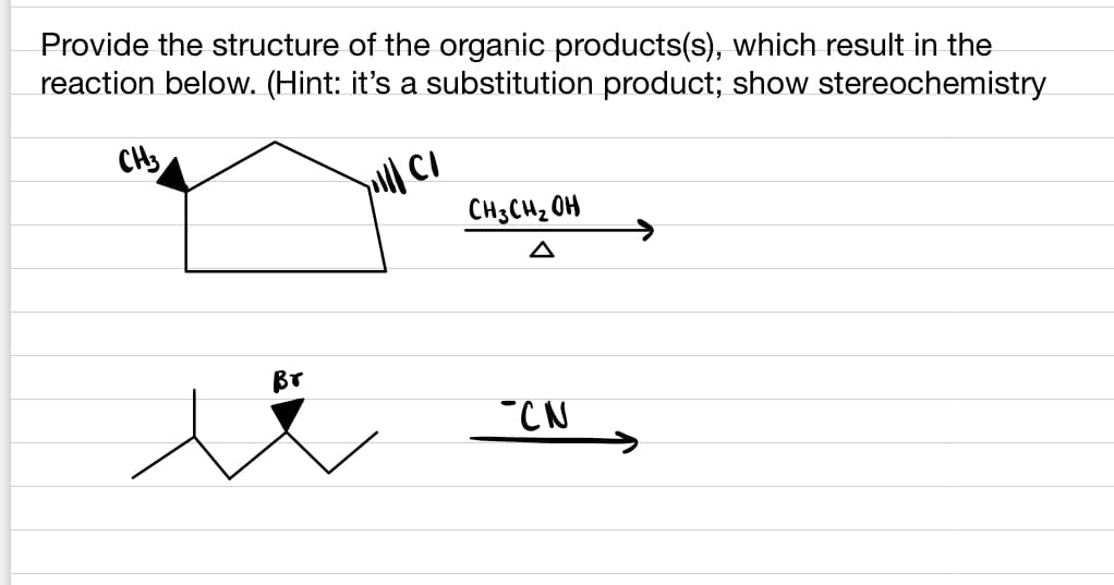 Provide the structure of the organic products(s), which result in the
reaction below. (Hint: it's a substitution product; show stereochemistry
joll| CI
CH3
Br
CH3CH₂OH
CN