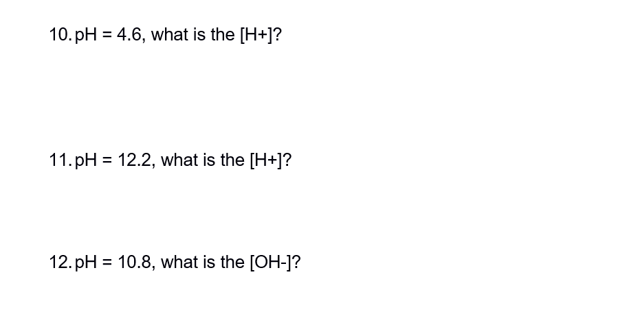 10. pH = 4.6, what is the [H+]?
11.pH = 12.2, what is the [H+]?
12.pH = 10.8, what is the [OH-]?
