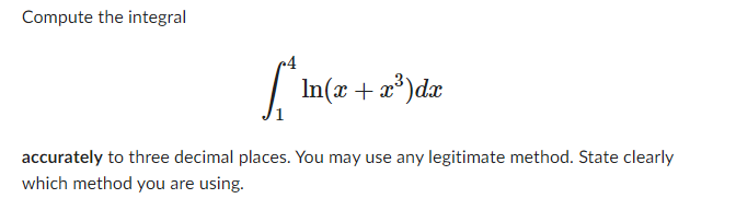 Compute the integral
r4
In(x + x³)dx
accurately to three decimal places. You may use any legitimate method. State clearly
which method you are using.