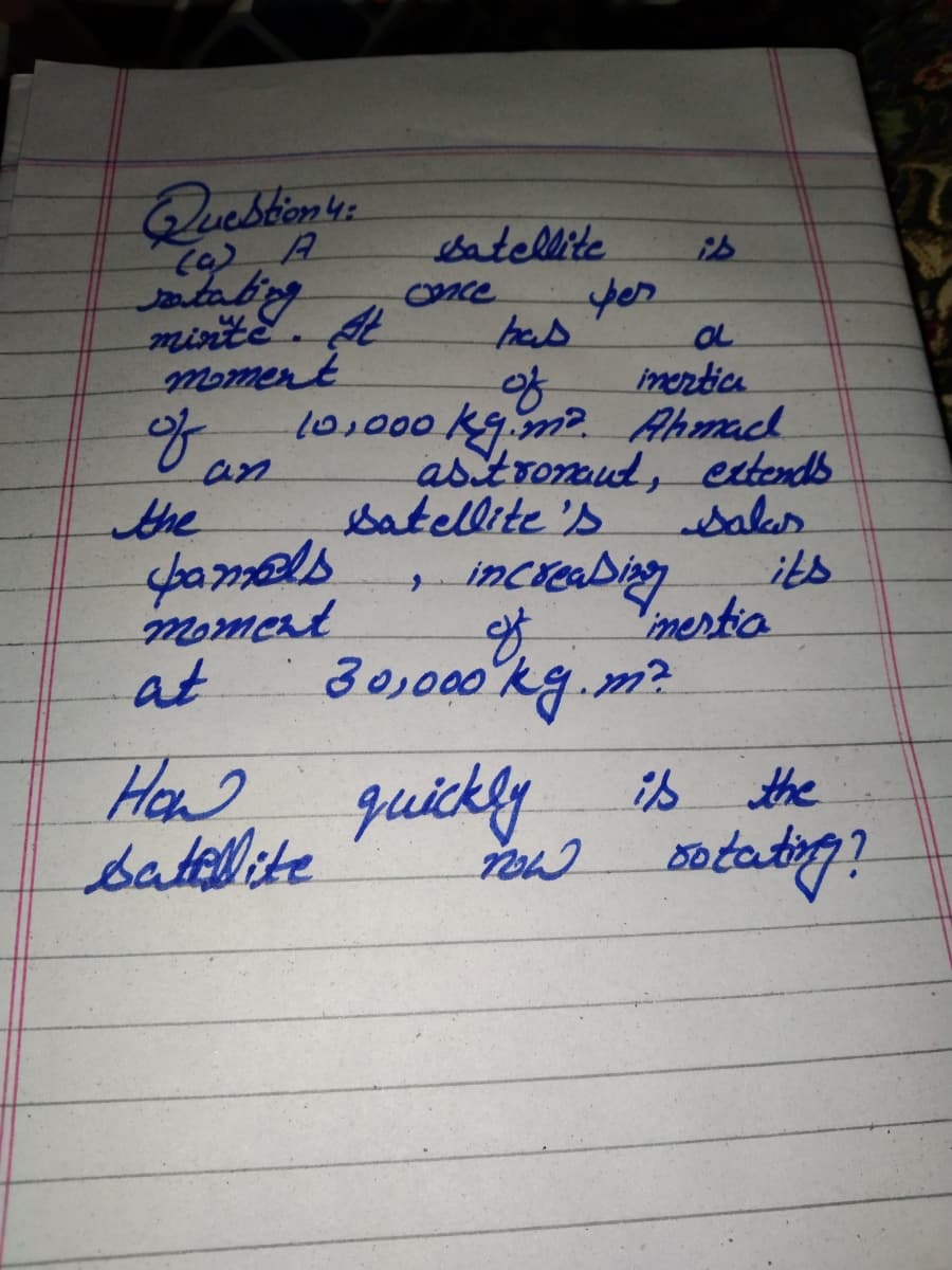 Quebbims
Jatubing
batellite
yer
minitE. A
momert
has
OL
mertica
of
10,000kgm2 Ahmad
asitromud, ectends
salas
of
an
the
batellite 's
spamals
moment
at
increabing
its
mertia
30,000kg.m?
How
Had quickly
is the
ఇ
batelete
